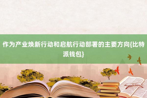 作为产业焕新行动和启航行动部署的主要方向{比特派钱包}