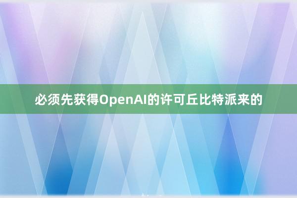 必须先获得OpenAI的许可丘比特派来的