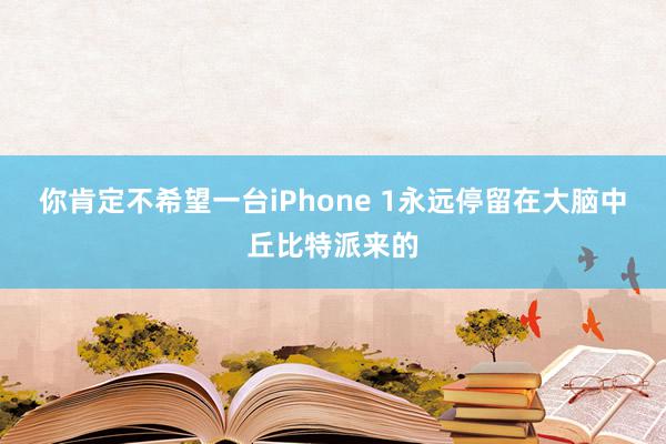 你肯定不希望一台iPhone 1永远停留在大脑中丘比特派来的