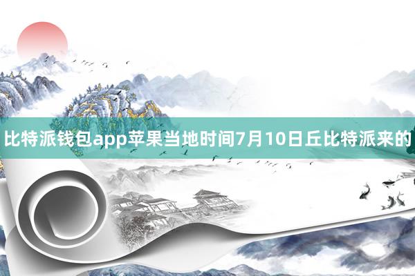 比特派钱包app苹果　　当地时间7月10日丘比特派来的