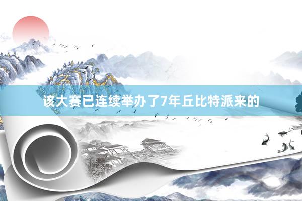 该大赛已连续举办了7年丘比特派来的