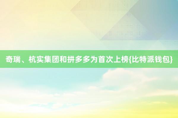 奇瑞、杭实集团和拼多多为首次上榜{比特派钱包}