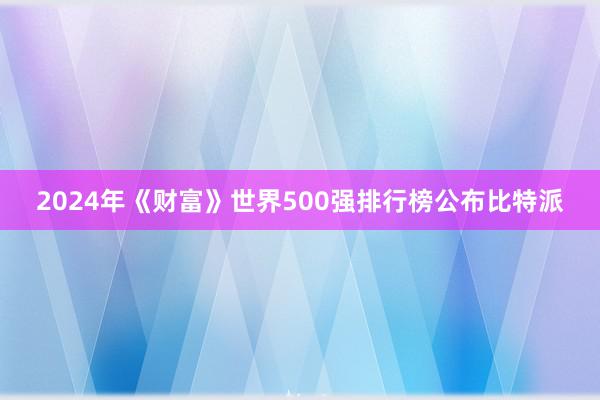 2024年《财富》世界500强排行榜公布比特派