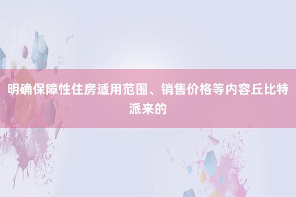 明确保障性住房适用范围、销售价格等内容丘比特派来的