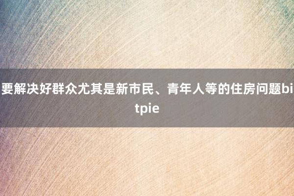 要解决好群众尤其是新市民、青年人等的住房问题bitpie