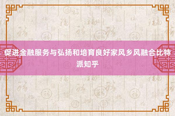 促进金融服务与弘扬和培育良好家风乡风融合比特派知乎