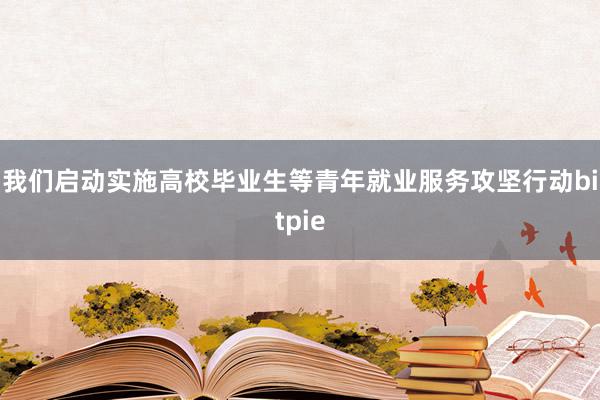 我们启动实施高校毕业生等青年就业服务攻坚行动bitpie