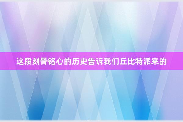 这段刻骨铭心的历史告诉我们丘比特派来的