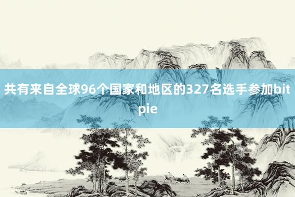 共有来自全球96个国家和地区的327名选手参加bitpie