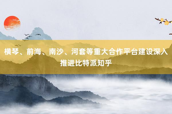 横琴、前海、南沙、河套等重大合作平台建设深入推进比特派知乎