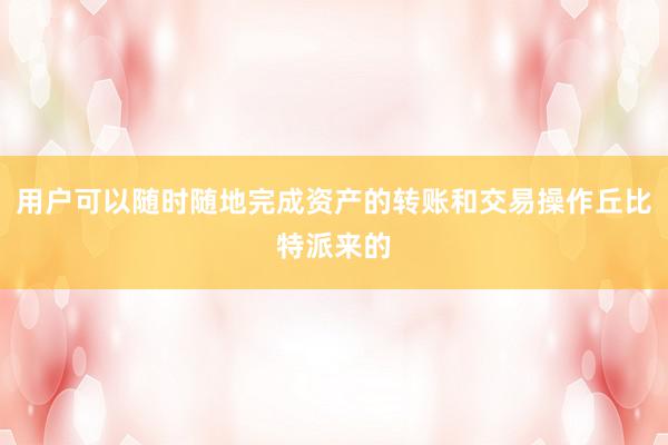 用户可以随时随地完成资产的转账和交易操作丘比特派来的