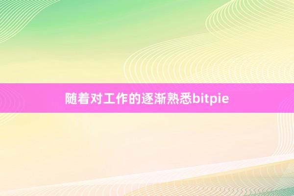 随着对工作的逐渐熟悉bitpie