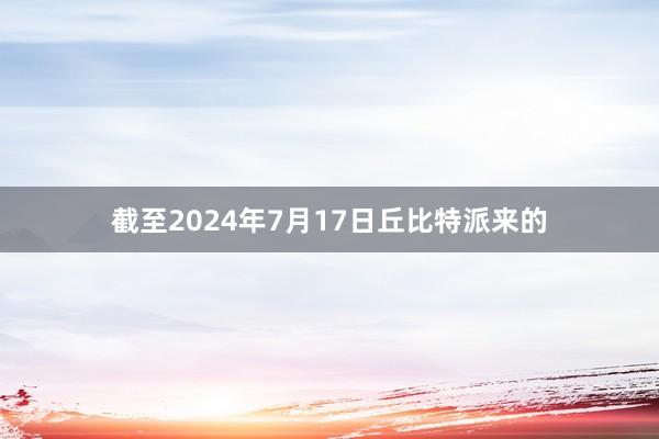 截至2024年7月17日丘比特派来的