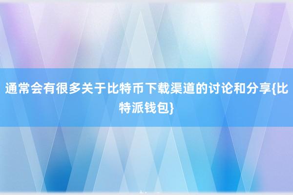 通常会有很多关于比特币下载渠道的讨论和分享{比特派钱包}