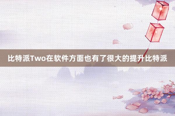 比特派Two在软件方面也有了很大的提升比特派