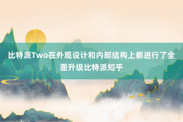 比特派Two在外观设计和内部结构上都进行了全面升级比特派知乎