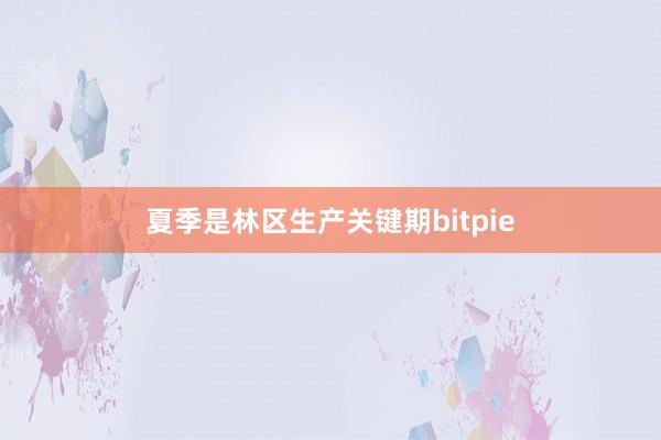 夏季是林区生产关键期bitpie