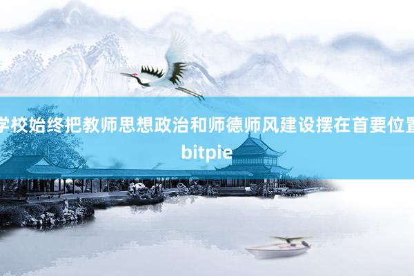 学校始终把教师思想政治和师德师风建设摆在首要位置bitpie