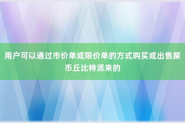 用户可以通过市价单或限价单的方式购买或出售屎币丘比特派来的