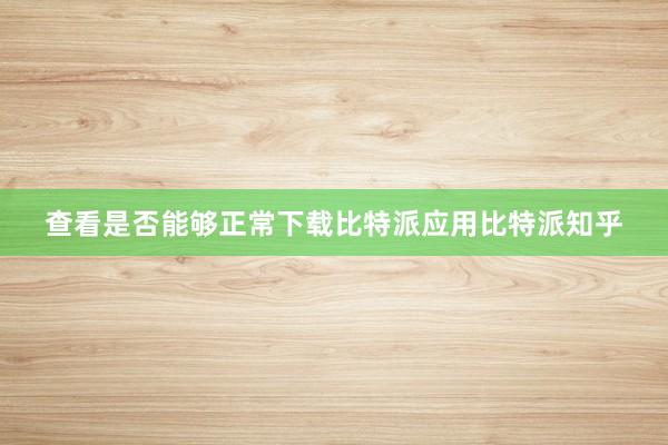 查看是否能够正常下载比特派应用比特派知乎