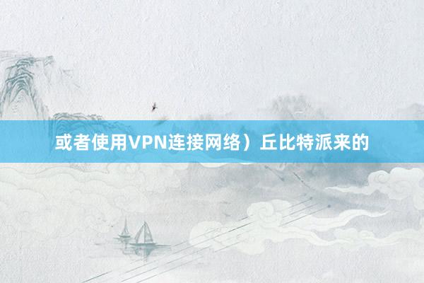 或者使用VPN连接网络）丘比特派来的