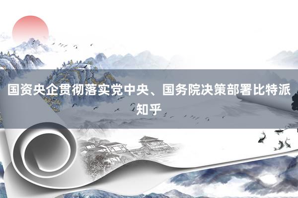 国资央企贯彻落实党中央、国务院决策部署比特派知乎