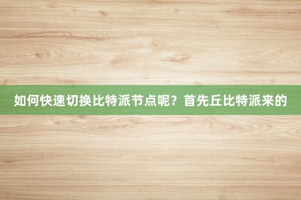 如何快速切换比特派节点呢？首先丘比特派来的