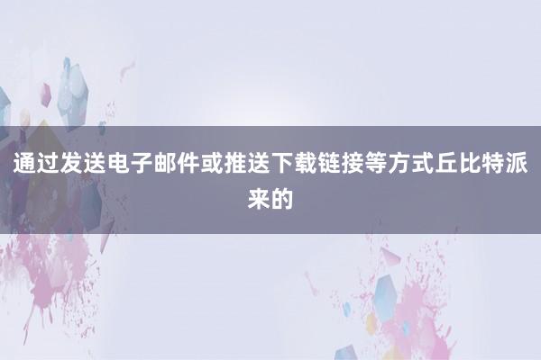 通过发送电子邮件或推送下载链接等方式丘比特派来的