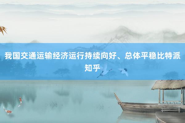 我国交通运输经济运行持续向好、总体平稳比特派知乎