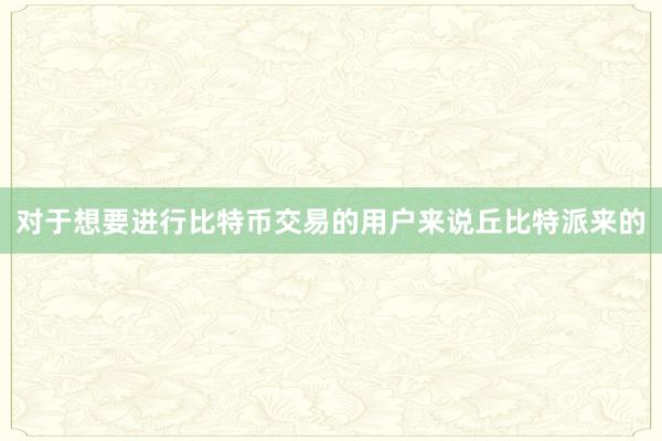 对于想要进行比特币交易的用户来说丘比特派来的