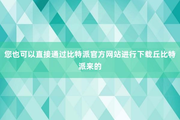 您也可以直接通过比特派官方网站进行下载丘比特派来的