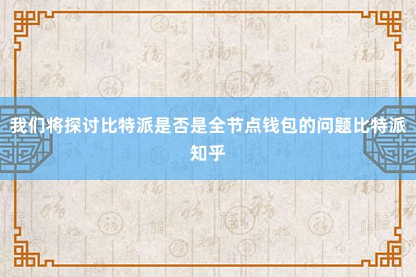 我们将探讨比特派是否是全节点钱包的问题比特派知乎