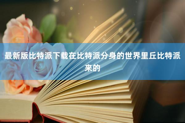 最新版比特派下载在比特派分身的世界里丘比特派来的