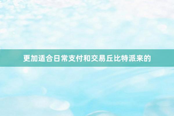 更加适合日常支付和交易丘比特派来的