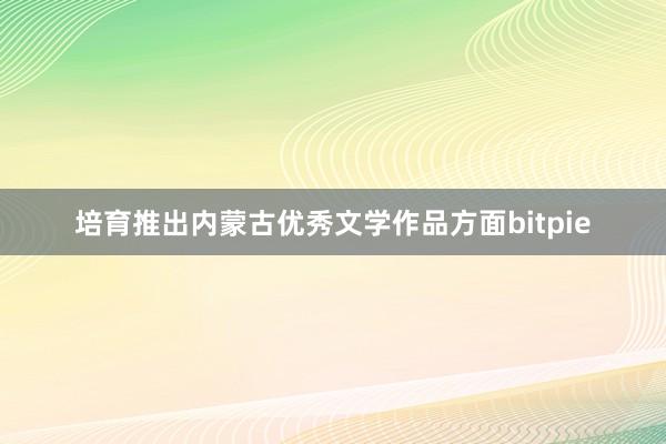 培育推出内蒙古优秀文学作品方面bitpie