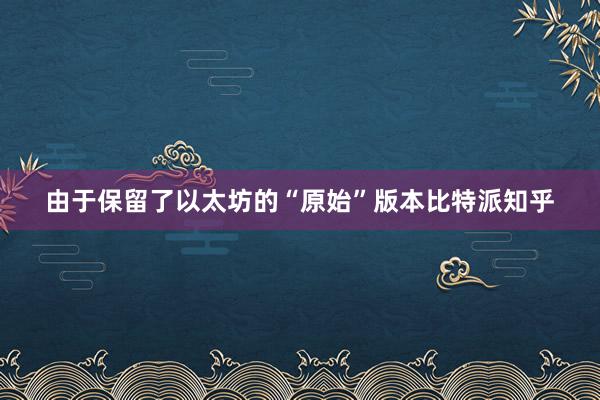 由于保留了以太坊的“原始”版本比特派知乎