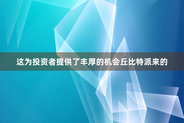 这为投资者提供了丰厚的机会丘比特派来的