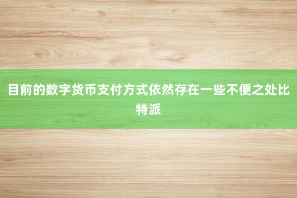 目前的数字货币支付方式依然存在一些不便之处比特派