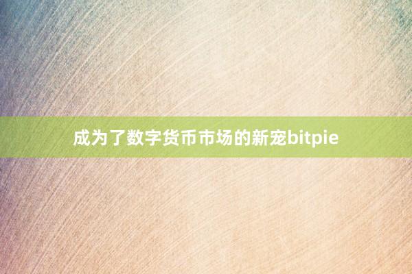 成为了数字货币市场的新宠bitpie