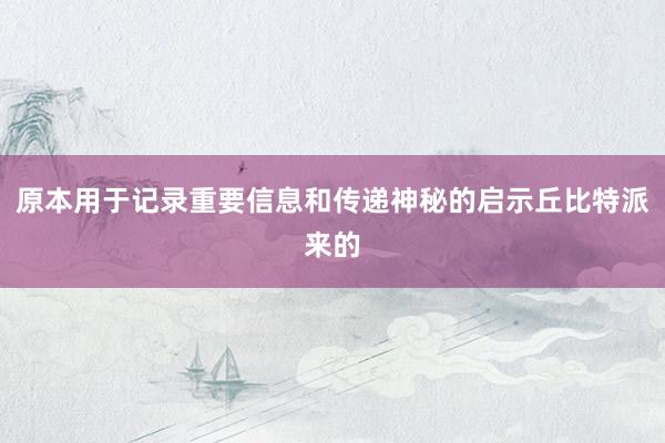 原本用于记录重要信息和传递神秘的启示丘比特派来的