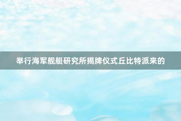 举行海军舰艇研究所揭牌仪式丘比特派来的