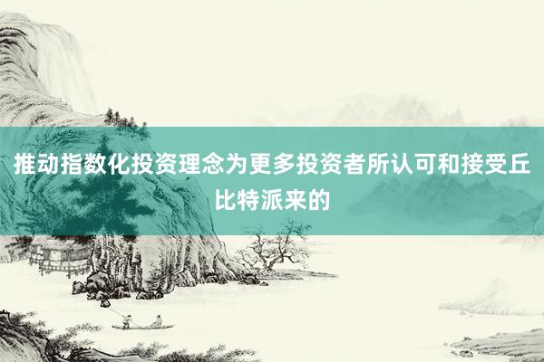 推动指数化投资理念为更多投资者所认可和接受丘比特派来的