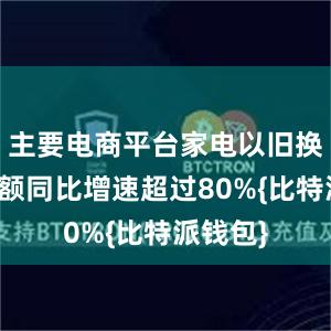 主要电商平台家电以旧换新销售额同比增速超过80%{比特派钱包}